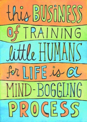 ... training little humans for life is a mind-boggling process. NO JOKE