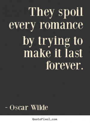 ... romance by trying to make it last forever. Oscar Wilde love quote