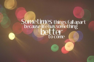 Sometimes things fall apart because life has something... ~ unknown