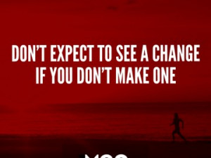 Don’t expect to see a change if you don’t make one.