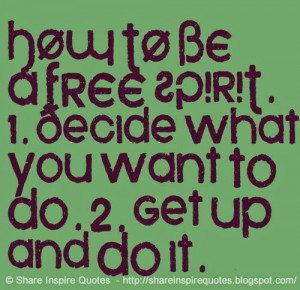 ... BE A FREE SPIRIT. 1. Decide what you want to do. 2. Get up and do it