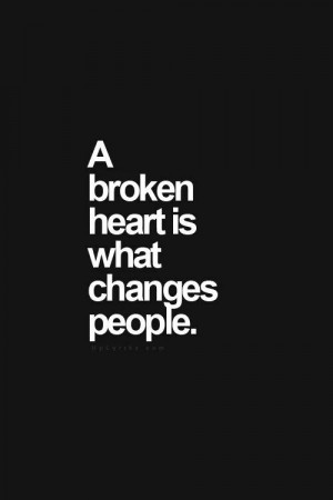 broken heart is what changes people.