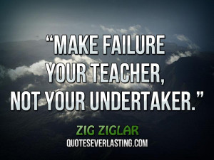 Make failure your teacher, not your undertaker.” _ Zig Ziglar