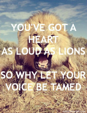 you've got a heart as loud as lions so why let your voice be tamed ...