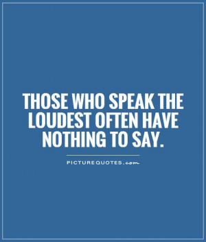 ... who speak the loudest often have nothing to say. Picture Quote #1