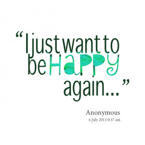 ... to be happy quotes i just want to be happy quotes i just want to be