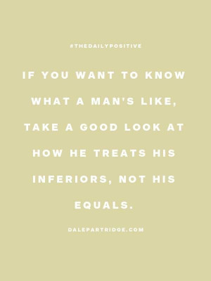 ... like take a good look at how he treats his inferiors, not his equals