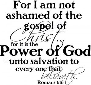 Romans 1:16 For I am not ashamed of the gospel of Christ...