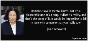 love is mental illness. But it's a pleasurable one. It's a drug ...
