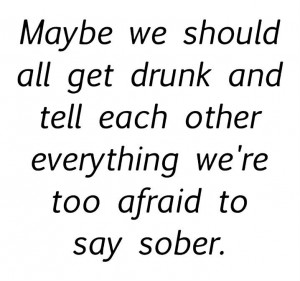 ... get drunk and tell each other everything we're too afraid to say sober