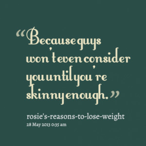 Because guys won't even consider you until you're skinny enough.