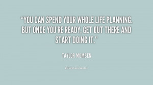 You can spend your whole life planning. But once you're ready, get out ...