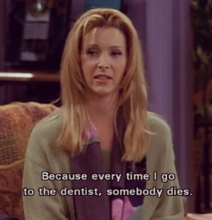 Because every time i got to the dentist, somebody dies.