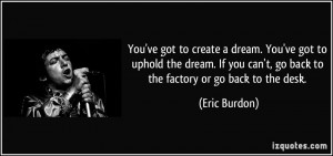 ... can't, go back to the factory or go back to the desk. - Eric Burdon
