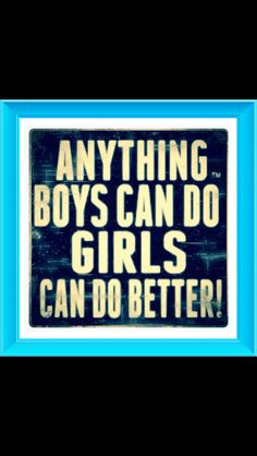 Anything boys can do girls can do better! More