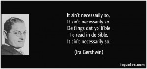... ' li'ble To read in de Bible, It ain't necessarily so. - Ira Gershwin