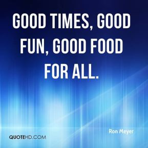 Ron Meyer - good times, good fun, good food for all.