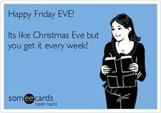 Happy Friday EVE! Its like Christmas Eve but you get it every week ...
