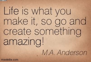 Life Is What You Make It, So Go And Create Something Amazing! - M.A ...