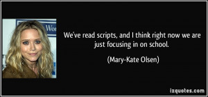 ... think right now we are just focusing in on school. - Mary-Kate Olsen