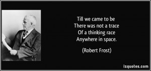 ... was not a trace Of a thinking race Anywhere in space. - Robert Frost