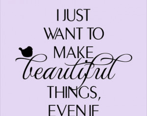 Wall Decal Quote 'I just want to make beautiful things, even if nobody ...