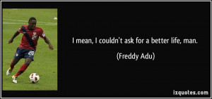 mean, I couldn't ask for a better life, man. - Freddy Adu