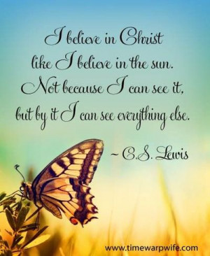 believe in Christ like I believe in the sun. Not because I can see ...