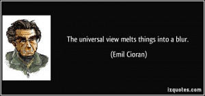 The universal view melts things into a blur. - Emil Cioran