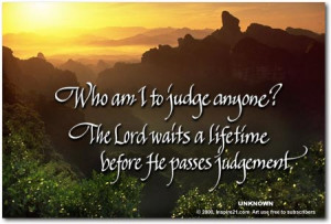 Who am I to judge anyone? The Lord waits a lifetime before He passes ...