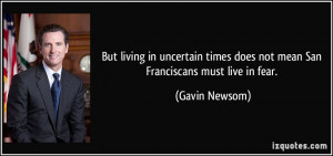 ... times does not mean San Franciscans must live in fear. - Gavin Newsom