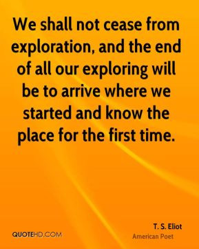 We shall not cease from exploration, and the end of all our exploring ...