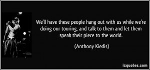 ... talk to them and let them speak their piece to the world. - Anthony