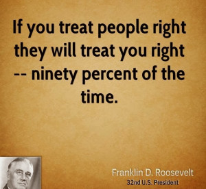 If you treat people right they will treat you right -- ninety percent ...