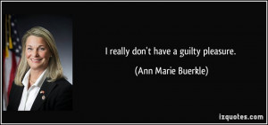 really don't have a guilty pleasure. - Ann Marie Buerkle