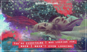 You're everything I was looking for, when I wasn't even looking.