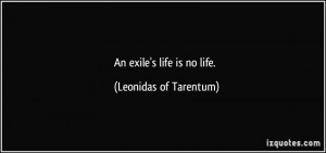 An exile's life is no life. - Leonidas of Tarentum