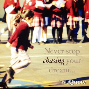 Chase after your dreams.