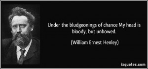... of chance My head is bloody, but unbowed. - William Ernest Henley