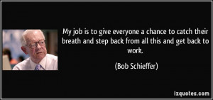 ... and step back from all this and get back to work. - Bob Schieffer