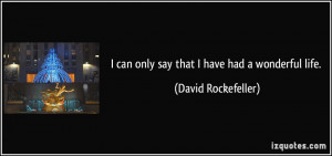can only say that I have had a wonderful life. - David Rockefeller