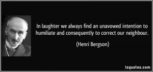 ... humiliate and consequently to correct our neighbour. - Henri Bergson