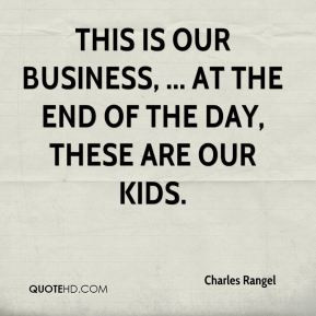 Charles Rangel This is our business At the end of the day