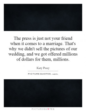 The press is just not your friend when it comes to a marriage. That's ...