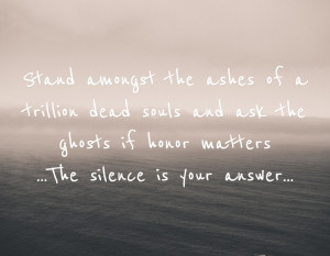 ... the ashes of a trillion dead souls and ask the ghosts if honor matters