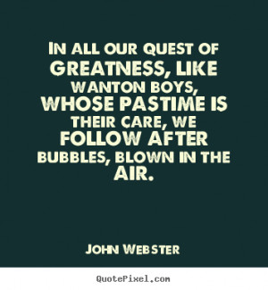John Webster Quotes - In all our quest of greatness, like wanton boys ...