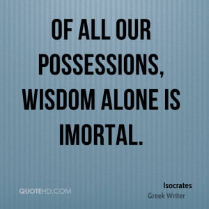 Of all our possessions, wisdom alone is imortal.