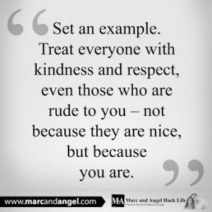 Set an example. Treat everyone with kindness and respect...