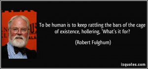 ... of the cage of existence, hollering, 'What's it for? - Robert Fulghum