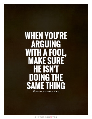 When you're arguing with a fool, make sure he isn't doing the same ...